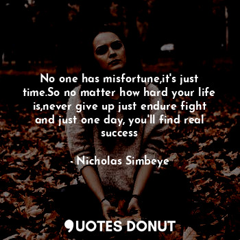  No one has misfortune,it's just time.So no matter how hard your life is,never gi... - Nicholas Simbeye - Quotes Donut