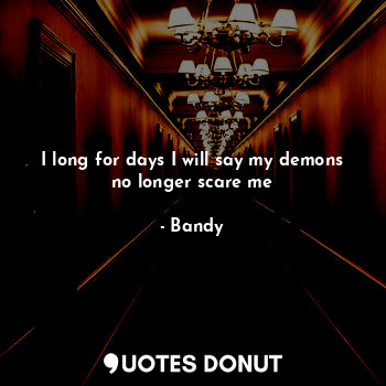  I long for days I will say my demons no longer scare me... - Bandy - Quotes Donut