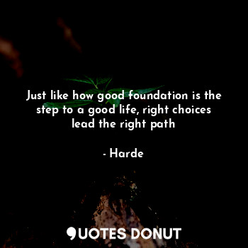 Just like how good foundation is the step to a good life, right choices lead the right path