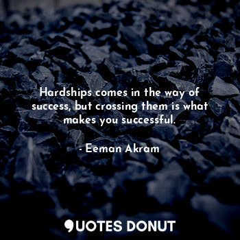 Hardships comes in the way of success, but crossing them is what makes you successful.