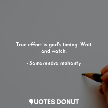 True effort is god's timing. Wait and watch.