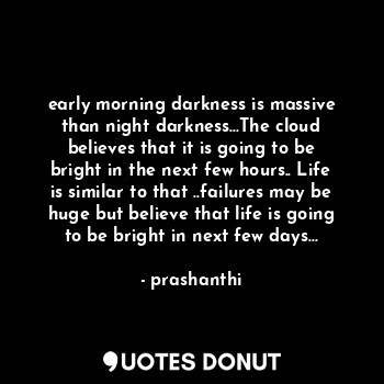 early morning darkness is massive than night darkness...The cloud believes that it is going to be bright in the next few hours.. Life is similar to that ..failures may be huge but believe that life is going to be bright in next few days...