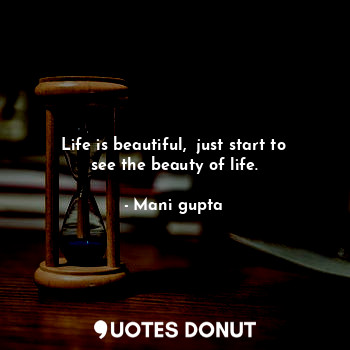  Life is beautiful,  just start to see the beauty of life.... - Mani gupta - Quotes Donut