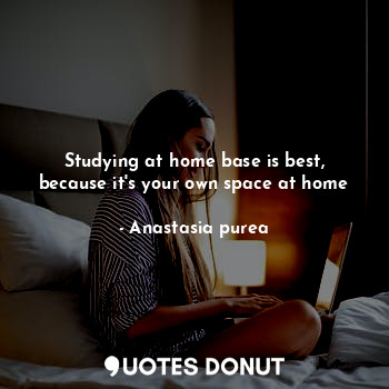  Studying at home base is best, because it's your own space at home... - Anastasia purea - Quotes Donut