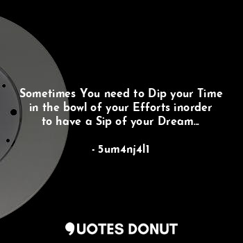 Sometimes You need to Dip your Time in the bowl of your Efforts inorder to have a Sip of your Dream...