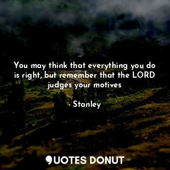  You may think that everything you do is right, but remember that the LORD judges... - Stanley - Quotes Donut