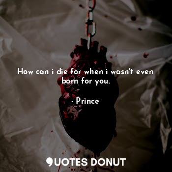 How can i die for when i wasn't even born for you.