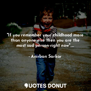  "If you remember your childhood more than anyone else then you are the most sad ... - Anirban Sarkar - Quotes Donut