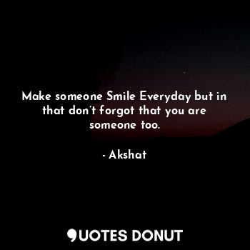  Make someone Smile Everyday but in that don’t forgot that you are someone too.... - Akshat - Quotes Donut