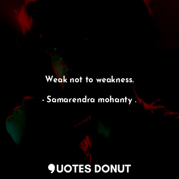  Weak not to weakness.... - Samarendra mohanty . - Quotes Donut