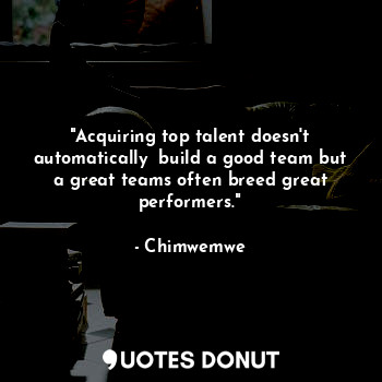  "Acquiring top talent doesn't automatically  build a good team but a great teams... - Chimwemwe - Quotes Donut