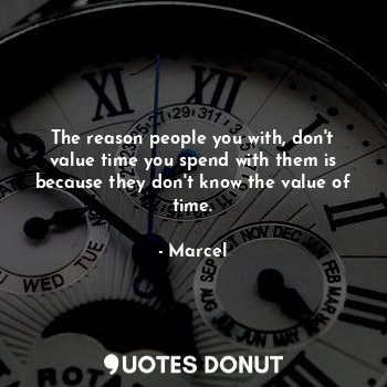 The reason people you with, don't value time you spend with them is because they don't know the value of time.