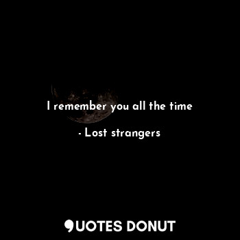 I remember you all the time