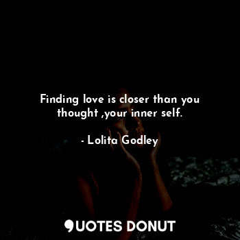 Finding love is closer than you thought ,your inner self.
