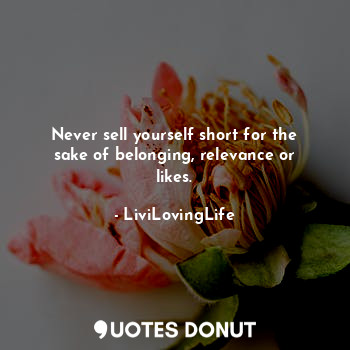  Never sell yourself short for the sake of belonging, relevance or likes.... - LiviLovingLife - Quotes Donut