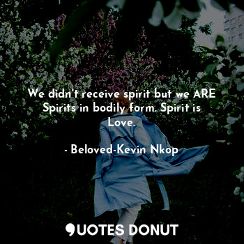  We didn't receive spirit but we ARE Spirits in bodily form. Spirit is Love.... - Beloved-Kevin Nkop - Quotes Donut