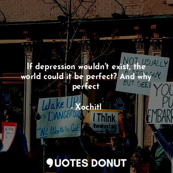 If depression wouldn't exist, the world could it be perfect? And why perfect