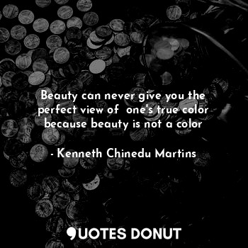 Beauty can never give you the perfect view of  one's true color because beauty is not a color