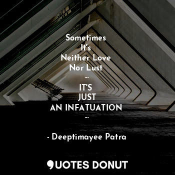  Sometimes 
It's 
Neither Love 
Nor Lust 
...
IT'S 
JUST
AN INFATUATION 
...... - Deeptimayee Patra - Quotes Donut