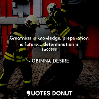  Greatness is knowledge, preparation is future..... determination is success... - OBINNA DESIRE - Quotes Donut