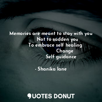 Memories are meant to stay with you
          Not to sadden you 
      To embrace self healing
                   Change
              Self guidance