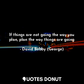 If things are not going the way you plan, plan the way things are going