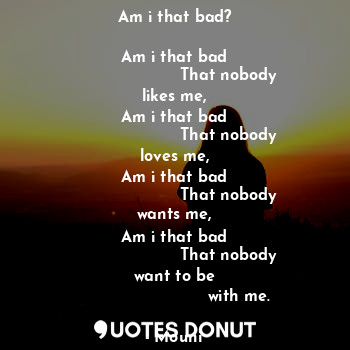  Am i that bad?
                  
Am i that bad
                     That nobody... - Mouni - Quotes Donut