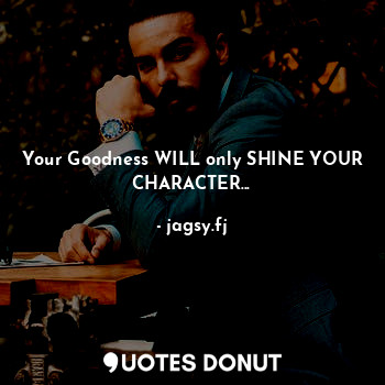 Your Goodness WILL only SHINE YOUR CHARACTER...
