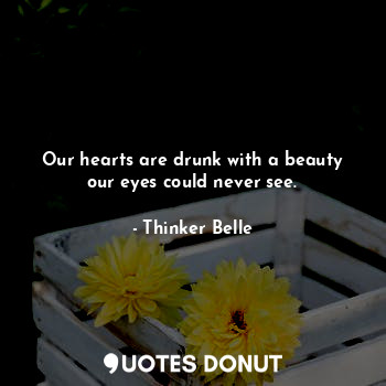  Our hearts are drunk with a beauty our eyes could never see.... - Thinker Belle - Quotes Donut
