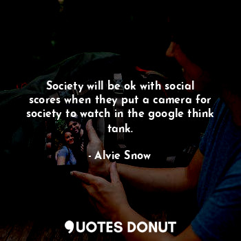  Society will be ok with social scores when they put a camera for society to watc... - Alvie Snow - Quotes Donut
