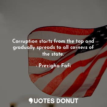  Corruption starts from the top and gradually spreads to all corners of the state... - Prezigha Fafi - Quotes Donut