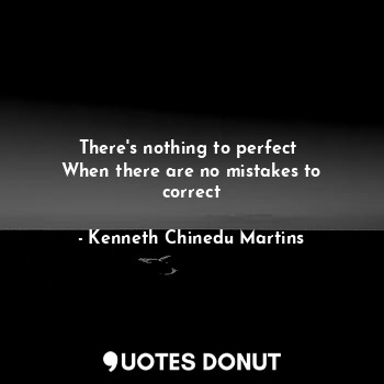  There's nothing to perfect 
When there are no mistakes to correct... - Kenneth Chinedu Martins - Quotes Donut