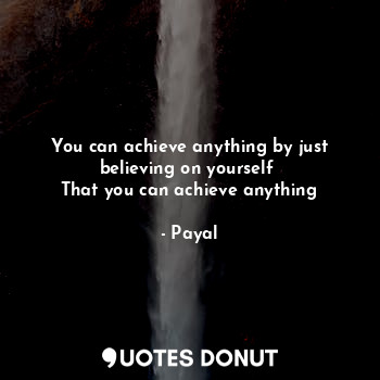 You can achieve anything by just believing on yourself 
That you can achieve anything