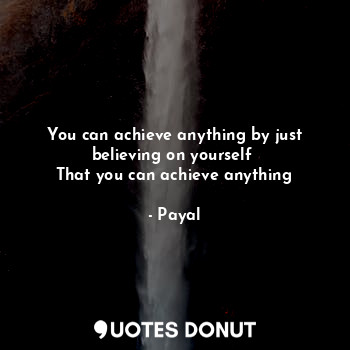  You can achieve anything by just believing on yourself 
That you can achieve any... - Payal - Quotes Donut