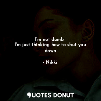  I'm not dumb 
I'm just thinking how to shut you down... - Nikki - Quotes Donut
