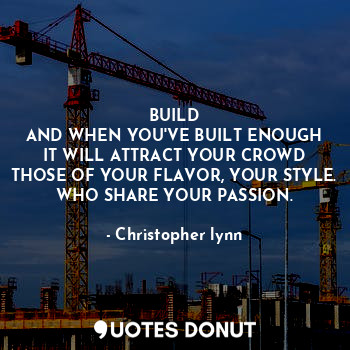 BUILD
AND WHEN YOU'VE BUILT ENOUGH
IT WILL ATTRACT YOUR CROWD
THOSE OF YOUR FLAVOR, YOUR STYLE.
WHO SHARE YOUR PASSION.