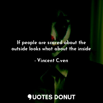  If people are scared about the outside looks what about the inside... - Vincent C. Ven - Quotes Donut