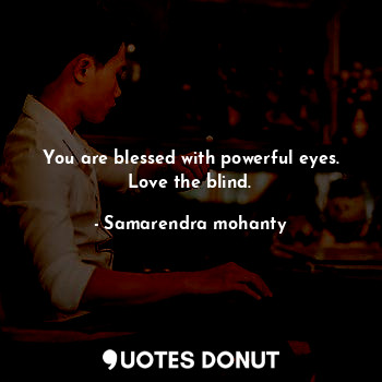 You are blessed with powerful eyes. Love the blind.