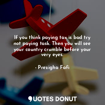  If you think paying tax is bad try not paying task. Then you will see your count... - Prezigha Fafi - Quotes Donut