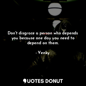 Don't disgrace a person who depends you because one day you need to depend on them.