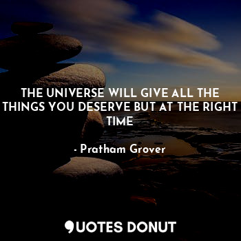 THE UNIVERSE WILL GIVE ALL THE THINGS YOU DESERVE BUT AT THE RIGHT TIME