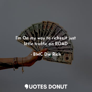 I'm On my way to riches,it just little traffic on ROAD