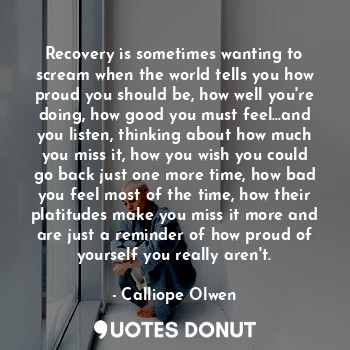  Recovery is sometimes wanting to scream when the world tells you how proud you s... - Calliope Olwen - Quotes Donut