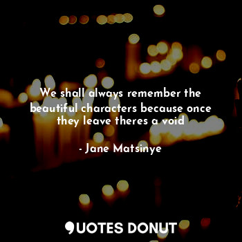  We shall always remember the beautiful characters because once they leave theres... - Jane Matsinye - Quotes Donut