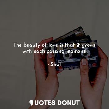The beauty of love is that it grows with each passing moment!
