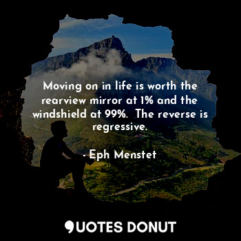  Moving on in life is worth the rearview mirror at 1% and the windshield at 99%. ... - Eph Menstet - Quotes Donut