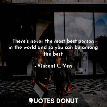  There's never the most best person in the world and so you can be among the best... - Vincent C. Ven - Quotes Donut