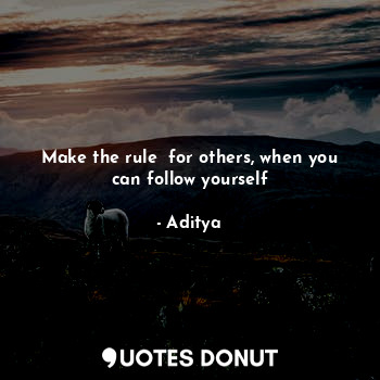 Make the rule  for others, when you can follow yourself