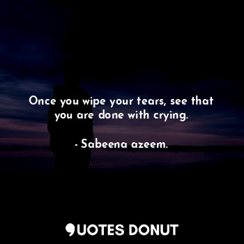  Once you wipe your tears, see that you are done with crying.... - Sabeena azeem. - Quotes Donut