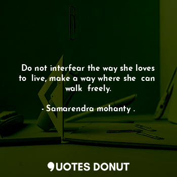  Do not interfear the way she loves to  live, make a way where she  can  walk  fr... - Samarendra mohanty . - Quotes Donut